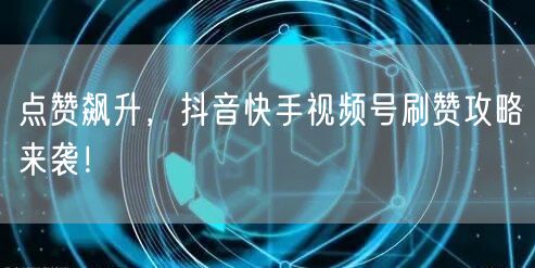 点赞飙升,抖音快手视频号刷赞攻略来袭!