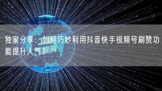 独家分享：如何巧妙利用抖音快手视频号刷赞功能提升人气？