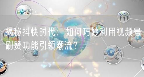 揭秘抖快时代：如何巧妙利用视频号刷赞功能引领潮流？