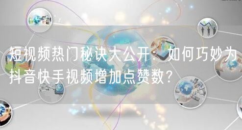 短视频热门秘诀大公开：如何巧妙为抖音快手视频增加点赞数？