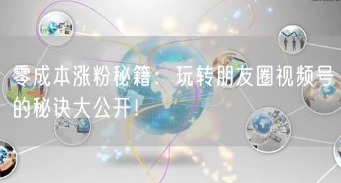 零成本涨粉秘籍:玩转朋友圈视频号的秘诀大公开!