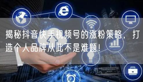 揭秘抖音快手视频号的涨粉策略，打造个人品牌从此不是难题！