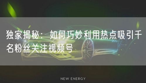 独家揭秘:如何巧妙利用热点吸引千名粉丝关注视频号