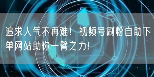 追求人气不再难!视频号刷粉自助下单网站助你一臂之力!