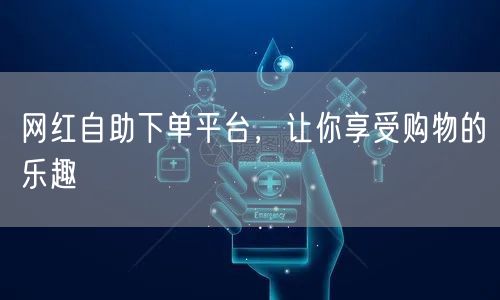 网红自助下单平台,让你享受购物的乐趣
