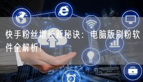 快手粉丝增长新秘诀:电脑版刷粉软件全解析!