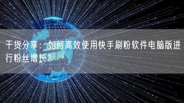 干货分享：如何高效使用快手刷粉软件电脑版进行粉丝增长？