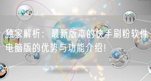 独家解析：最新版本的快手刷粉软件电脑版的优势与功能介绍！