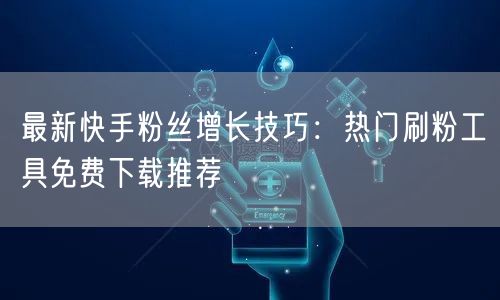 最新快手粉丝增长技巧:热门刷粉工具免费下载推荐