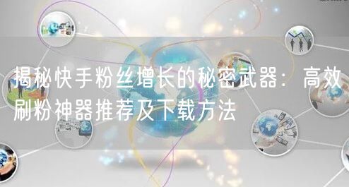 揭秘快手粉丝增长的秘密武器:高效刷粉神器推荐及下载方法