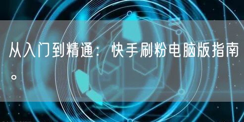 从入门到精通:快手刷粉电脑版指南。
