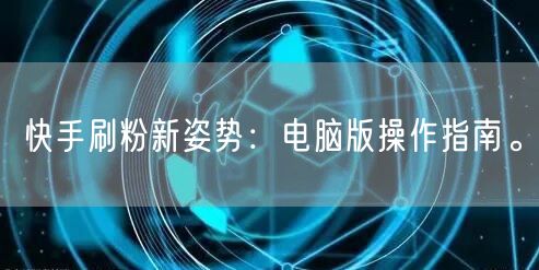 快手刷粉新姿势:电脑版操作指南。