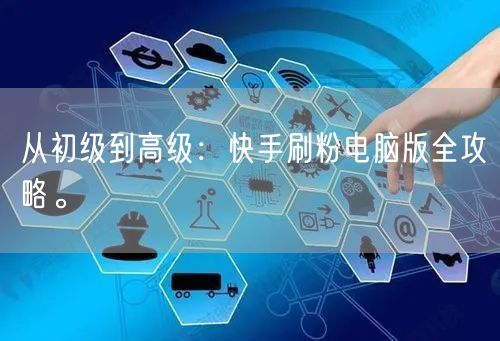 从初级到高级:快手刷粉电脑版全攻略。