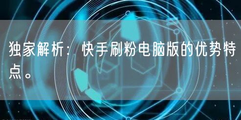 独家解析:快手刷粉电脑版的优势特点。