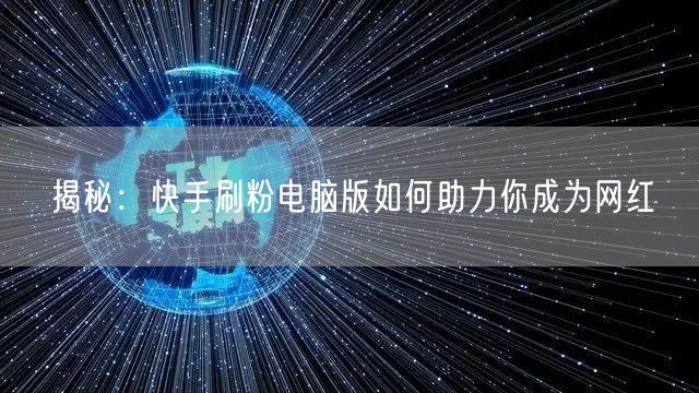 揭秘:快手刷粉电脑版如何助力你成为网红