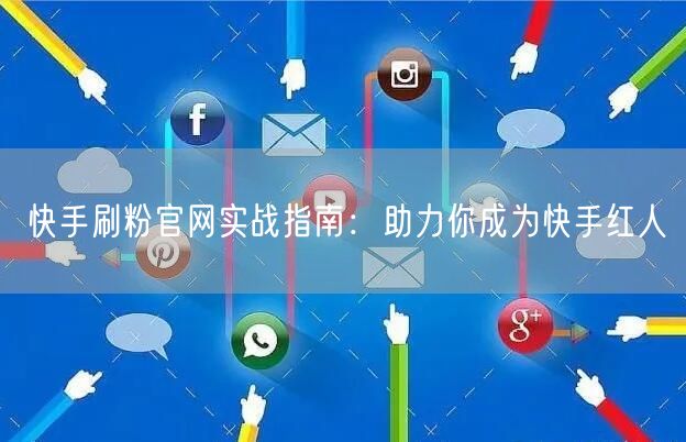 快手刷粉官网实战指南:助力你成为快手红人