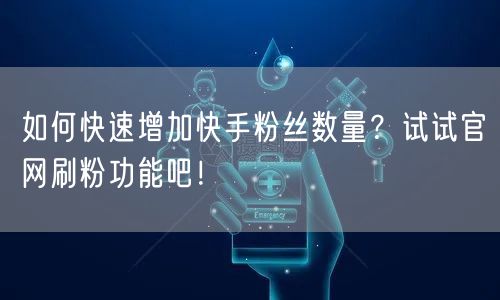 如何快速增加快手粉丝数量？试试官网刷粉功能吧！