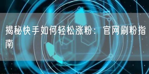揭秘快手如何轻松涨粉：官网刷粉指南