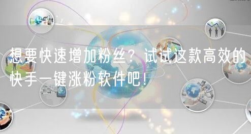 想要快速增加粉丝?试试这款高效的快手一键涨粉软件吧!