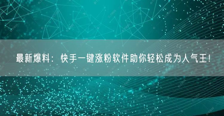 最新爆料:快手一键涨粉软件助你轻松成为人气王!