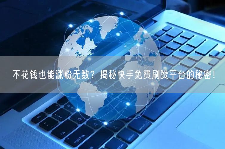 不花钱也能涨粉无数？揭秘快手免费刷赞平台的秘密！