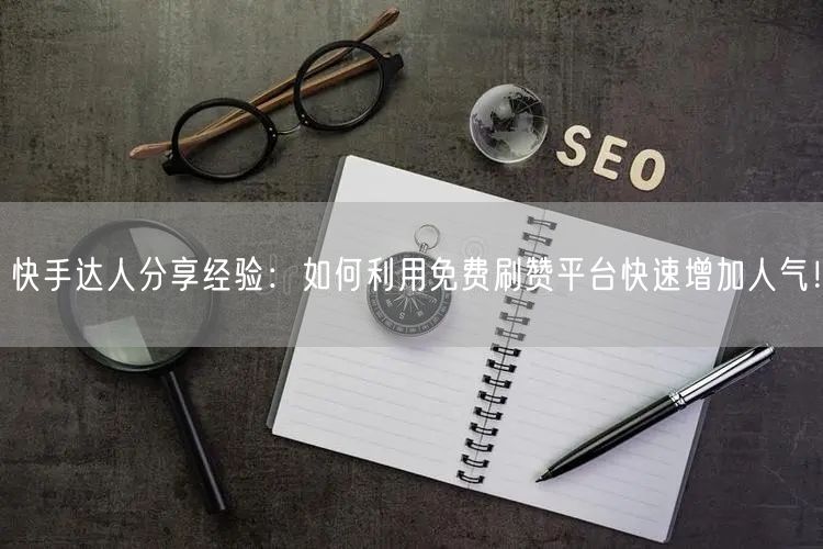 快手达人分享经验：如何利用免费刷赞平台快速增加人气！