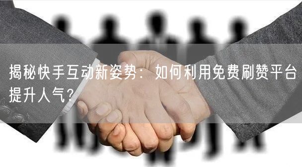 揭秘快手互动新姿势：如何利用免费刷赞平台提升人气？