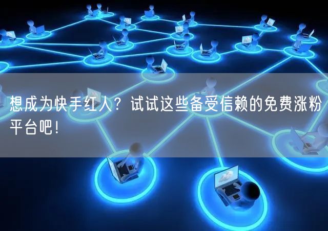 想成为快手红人？试试这些备受信赖的免费涨粉平台吧！