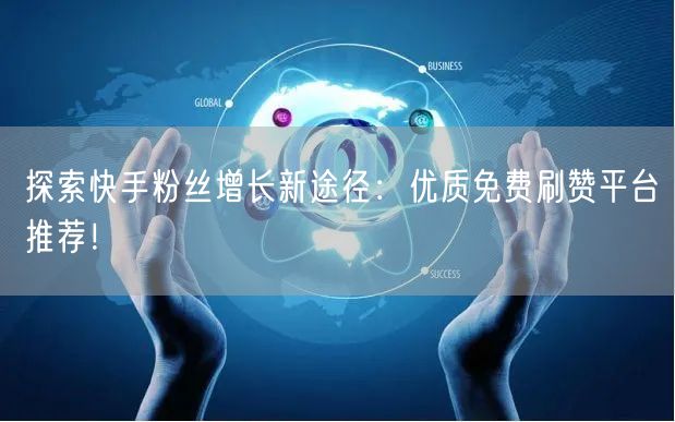 探索快手粉丝增长新途径：优质免费刷赞平台推荐！