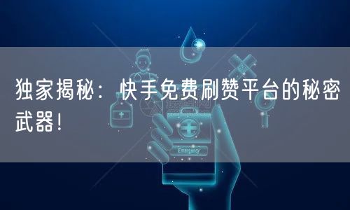 独家揭秘：快手免费刷赞平台的秘密武器！