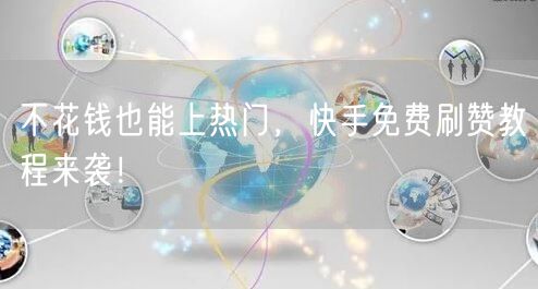不花钱也能上热门，快手免费刷赞教程来袭！