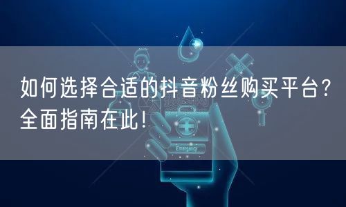 如何选择合适的抖音粉丝购买平台?全面指南在此!