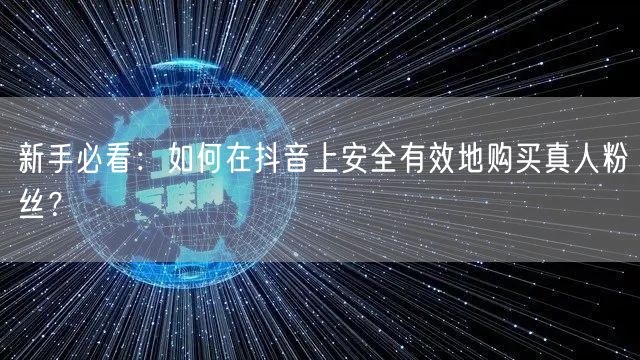 新手必看:如何在抖音上安全有效地购买真人粉丝?