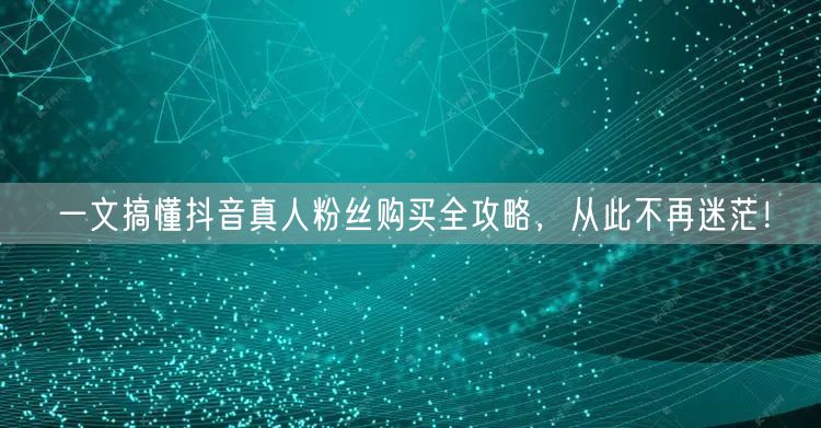 一文搞懂抖音真人粉丝购买全攻略,从此不再迷茫!