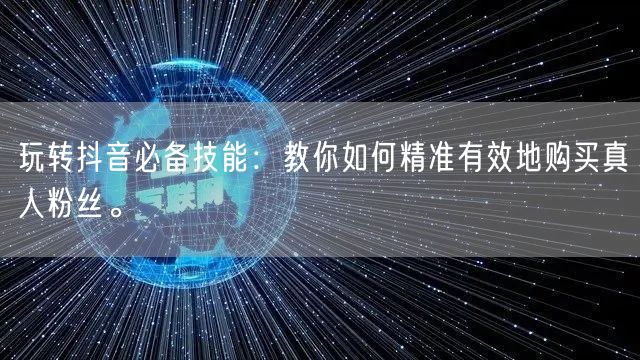 玩转抖音必备技能:教你如何精准有效地购买真人粉丝。
