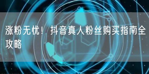 涨粉无忧!抖音真人粉丝购买指南全攻略