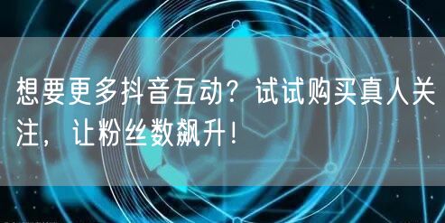 想要更多抖音互动?试试购买真人关注,让粉丝数飙升!