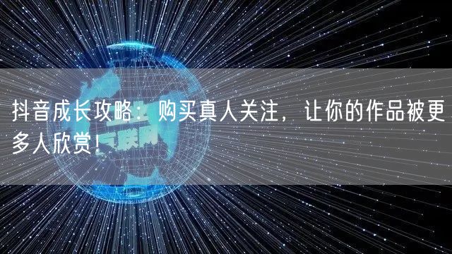 抖音成长攻略:购买真人关注,让你的作品被更多人欣赏!