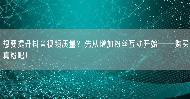 想要提升抖音视频质量?先从增加粉丝互动开始——购买真粉吧!