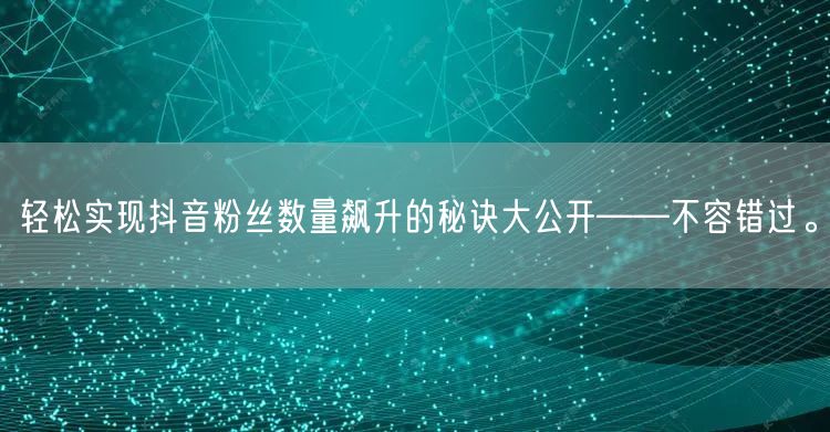 轻松实现抖音粉丝数量飙升的秘诀大公开——不容错过。