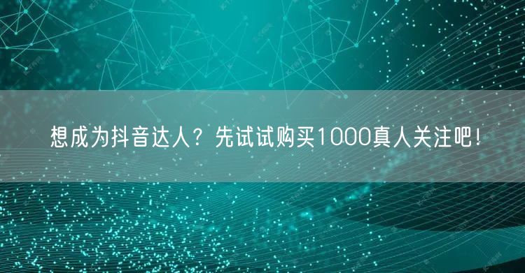 想成为抖音达人?先试试购买1000真人关注吧!