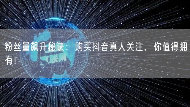 粉丝量飙升秘诀:购买抖音真人关注,你值得拥有!