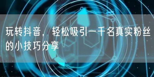 玩转抖音,轻松吸引一千名真实粉丝的小技巧分享