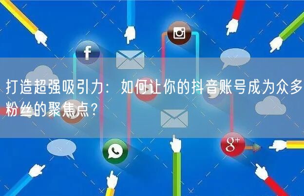 打造超强吸引力：如何让你的抖音账号成为众多粉丝的聚焦点？