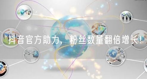 抖音官方助力,粉丝数量翻倍增长!