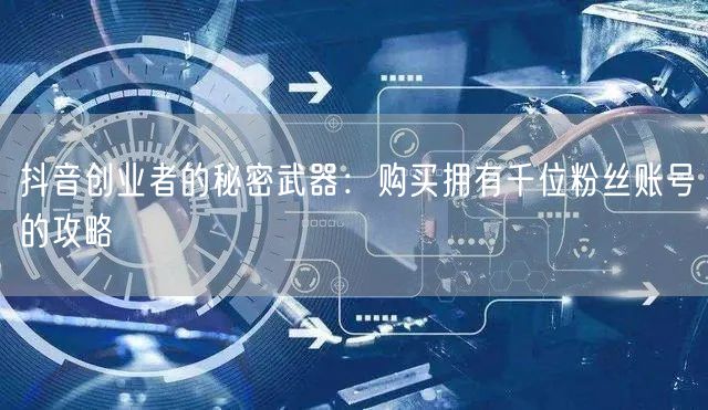 抖音创业者的秘密武器:购买拥有千位粉丝账号的攻略