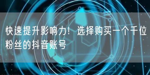 快速提升影响力!选择购买一个千位粉丝的抖音账号