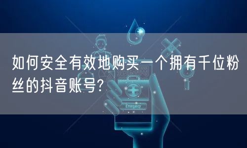 如何安全有效地购买一个拥有千位粉丝的抖音账号?