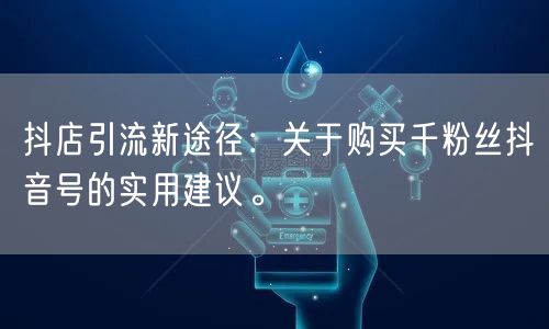 抖店引流新途径:关于购买千粉丝抖音号的实用建议。