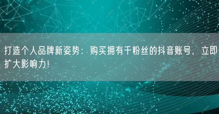 打造个人品牌新姿势:购买拥有千粉丝的抖音账号,立即扩大影响力!